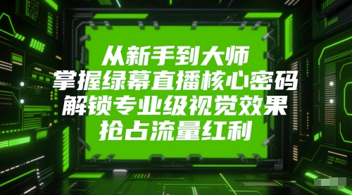 从新手到大师，掌握绿幕直播核心密码，解锁专业级视觉效果，抢占流量红利 - 奉壹网创-奉壹网创