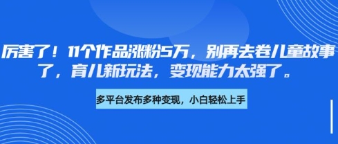 厉害了，11个作品涨粉5万，别再去卷儿童故事了，育儿新玩法，变现能力太强了 - 奉壹网创-奉壹网创