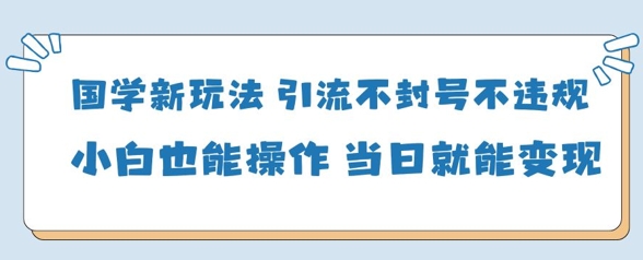 国学新玩法，引流不封号不违规小白也能操作，当日就能变现 - 奉壹网创-奉壹网创