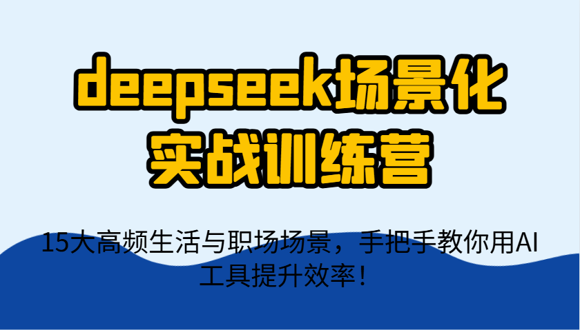 deepseek场景化实战训练营，15大高频生活与职场场景，手把手教你用AI工具提升效率！ - 奉壹网创-奉壹网创