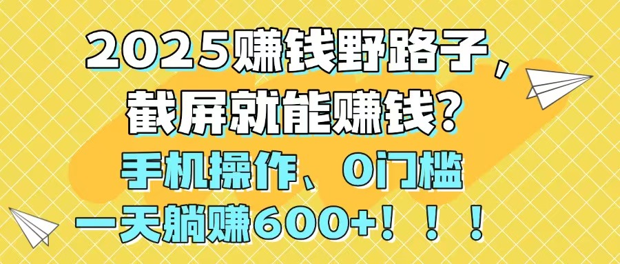 2025赚钱野路子，截屏就能赚钱？手机操作0门槛，一天躺赚600+！！！ - 奉壹网创-奉壹网创