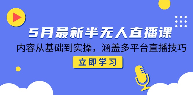 5月最新半无人直播课，内容从基础到实操，涵盖多平台直播技巧 - 奉壹网创-奉壹网创