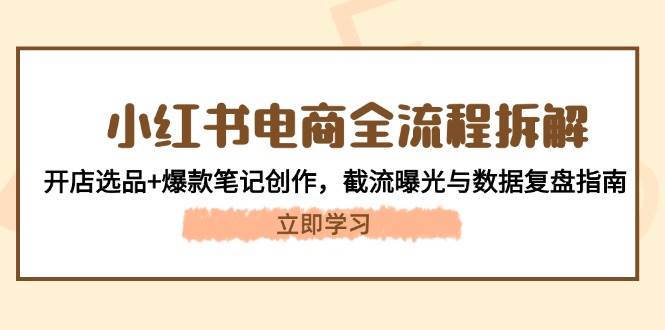 小红书电商全流程拆解：开店选品+爆款笔记创作，截流曝光与数据复盘指南 - 奉壹网创-奉壹网创