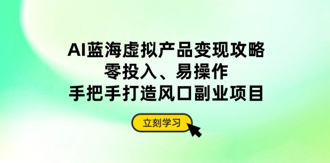 AI蓝海虚拟产品变现攻略，零投入、易操作，手把手打造风口副业项目 - 奉壹网创-奉壹网创