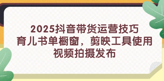 2025抖音带货运营技巧，育儿书单橱窗，剪映工具使用，视频拍摄发布 - 奉壹网创-奉壹网创