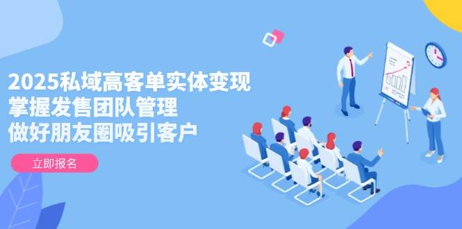 2025私域高客单实体变现，掌握发售团队管理，做好朋友圈吸引客户 - 奉壹网创-奉壹网创