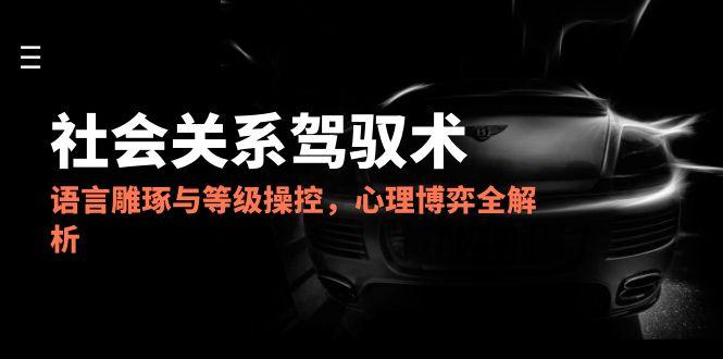 2025社会关系驾驭术，语言雕琢与等级操控，心理博弈全解析 - 奉壹网创-奉壹网创