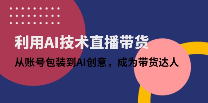 利用AI技术直播带货：从账号包装到AI创意，成为带货达人 - 奉壹网创-奉壹网创