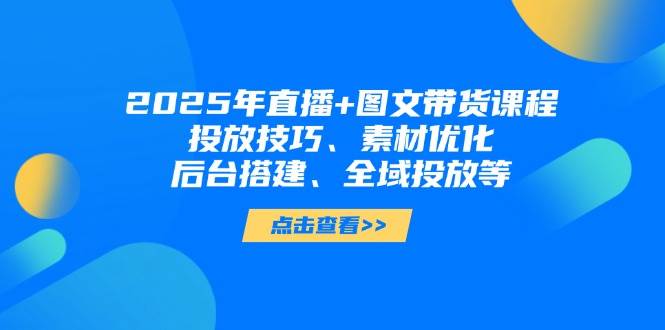 2025年短视频图文带货+直播带货：投放技巧、素材优化、后台搭建、全域投放等 - 奉壹网创-奉壹网创