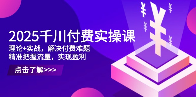 2025千川付费实操课，理论+实战，解决付费难题，精准把握流量，实现盈利 - 奉壹网创-奉壹网创