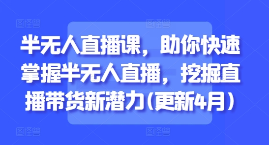 半无人直播课，助你快速掌握半无人直播，挖掘直播带货新潜力(更新4月) - 奉壹网创-奉壹网创