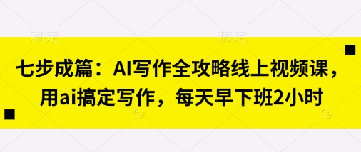 七步成篇：AI写作全攻略线上视频课，用ai搞定写作，每天早下班2小时 - 奉壹网创-奉壹网创