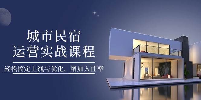 城市民宿运营实战课程，轻松搞定上线与优化，增加入住率 - 奉壹网创-奉壹网创