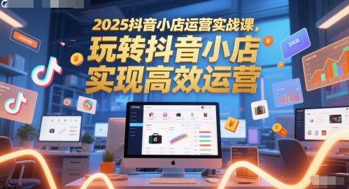 2025抖音小店运营实战课，玩转抖音小店，实现高效运营 - 奉壹网创-奉壹网创