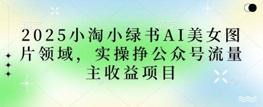 2025小绿书AI美女图片领域，实操挣公众号流量主收益项目 - 奉壹网创-奉壹网创
