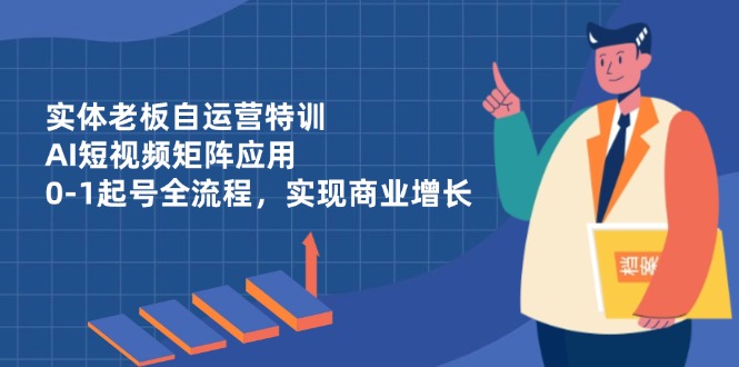 实体老板自运营特训，AI短视频矩阵应用，0-1起号全流程，实现商业增长 - 奉壹网创-奉壹网创