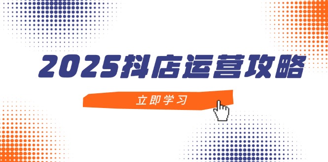 2025抖店运营攻略，掌握抖店技巧，打造月销百万，新手入门到精通 - 奉壹网创-奉壹网创
