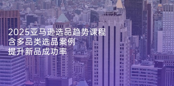 2025亚马逊选品趋势课程，含多品类选品案例，提升新品成功率 - 奉壹网创-奉壹网创