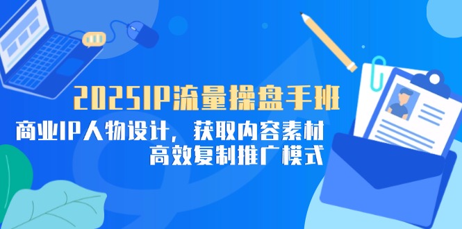 2025IP流量操盘手班，商业IP人物设计，获取内容素材，高效复制推广模式 - 奉壹网创-奉壹网创