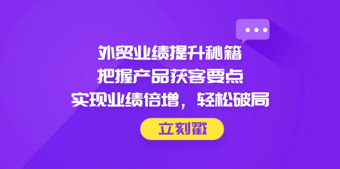 外贸业绩提升秘籍，把握产品获客要点，实现业绩倍增，轻松破局 - 奉壹网创-奉壹网创