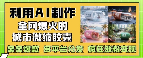 利用AI制作全网爆火的城市微缩胶囊，条条爆款， 多平台分发，疯狂涨粉变现 - 奉壹网创-奉壹网创