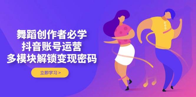 舞蹈创作者必学，抖音账号运营，多模块解锁变现密码 - 奉壹网创-奉壹网创