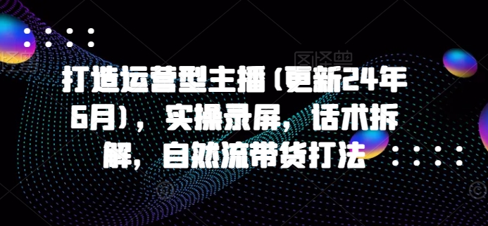 打造运营型主播(更新25年4月)，实操录屏，话术拆解，自然流带货打法 - 奉壹网创-奉壹网创