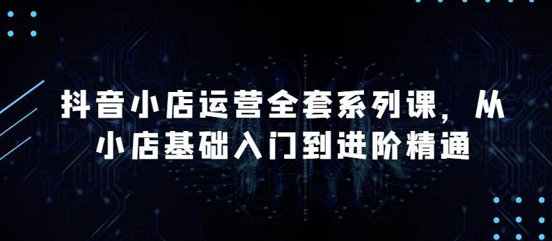 抖音小店运营全套系列课，全新升级，从小店基础入门到进阶精通，系统掌握月销百万小店的核心秘密 - 奉壹网创-奉壹网创