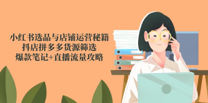 小红书选品与店铺运营秘籍，抖店拼多多货源筛选，爆款笔记+直播流量攻略 - 奉壹网创-奉壹网创
