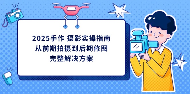 2025手作 摄影实操指南，从前期拍摄到后期修图的完整解决方案 - 奉壹网创-奉壹网创