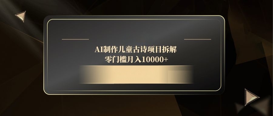 AI制作儿童古诗项目拆解，零门槛月入10000+ - 奉壹网创-奉壹网创