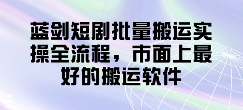 蓝剑短剧批量搬运实操全流程，市面上最好的搬运软件 - 奉壹网创-奉壹网创