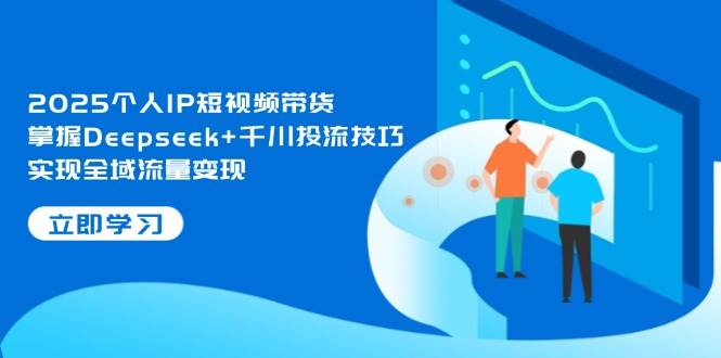 2025个人IP短视频带货，掌握Deepseek+千川投流技巧，实现全域流量变现 - 奉壹网创-奉壹网创