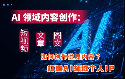 AI领域内容创作：高效创作短视频、文章、图文三大板块内容，打造AI领域个人IP - 奉壹网创-奉壹网创